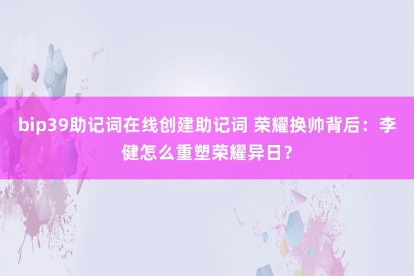 bip39助记词在线创建助记词 荣耀换帅背后：李健怎么重塑荣耀异日？