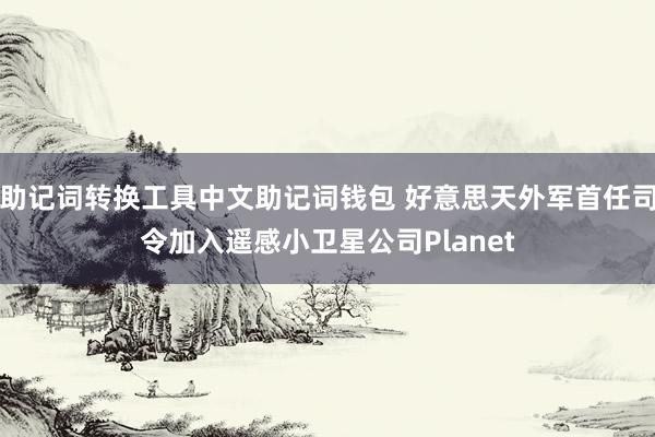 助记词转换工具中文助记词钱包 好意思天外军首任司令加入遥感小卫星公司Planet