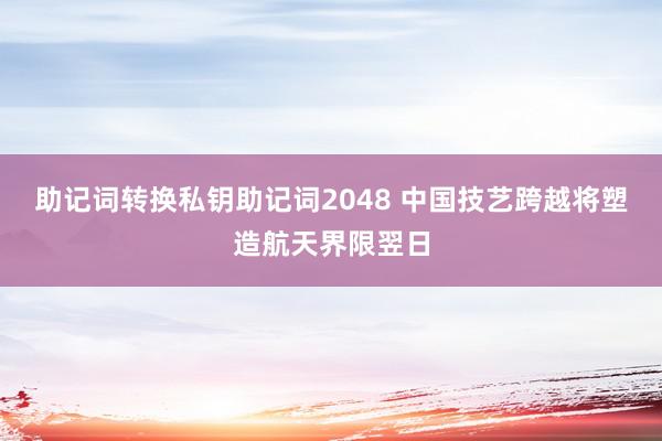 助记词转换私钥助记词2048 中国技艺跨越将塑造航天界限翌日