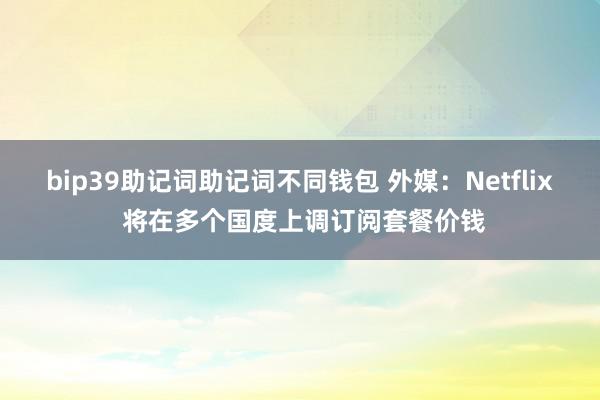 bip39助记词助记词不同钱包 外媒：Netflix 将在多个国度上调订阅套餐价钱