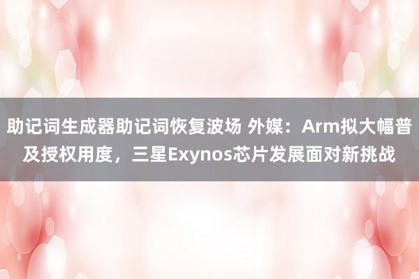 助记词生成器助记词恢复波场 外媒：Arm拟大幅普及授权用度，三星Exynos芯片发展面对新挑战