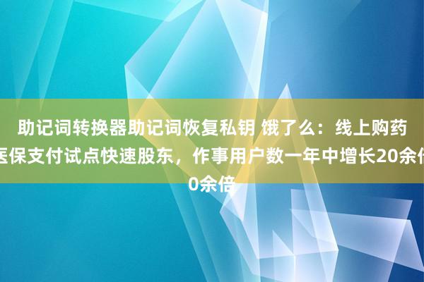 助记词转换器助记词恢复私钥 饿了么：线上购药医保支付试点快速股东，作事用户数一年中增长20余倍