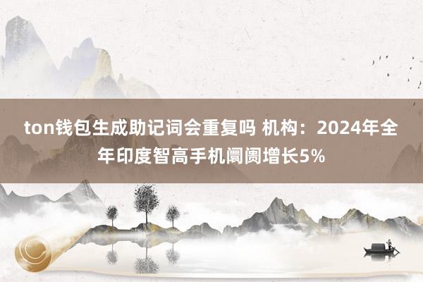 ton钱包生成助记词会重复吗 机构：2024年全年印度智高手机阛阓增长5%