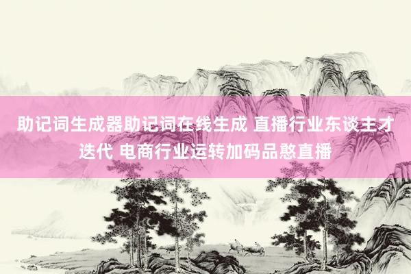 助记词生成器助记词在线生成 直播行业东谈主才迭代 电商行业运转加码品憨直播