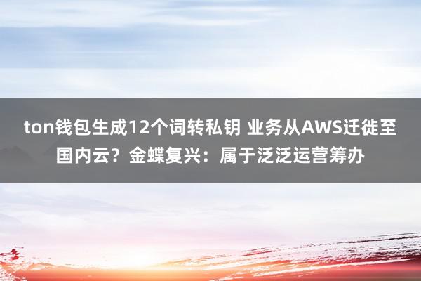 ton钱包生成12个词转私钥 业务从AWS迁徙至国内云？金蝶复兴：属于泛泛运营筹办