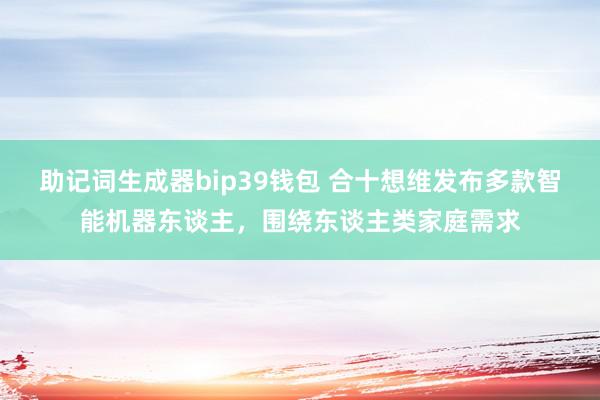 助记词生成器bip39钱包 合十想维发布多款智能机器东谈主，围绕东谈主类家庭需求