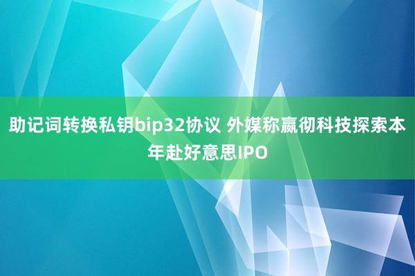 助记词转换私钥bip32协议 外媒称嬴彻科技探索本年赴好意思IPO