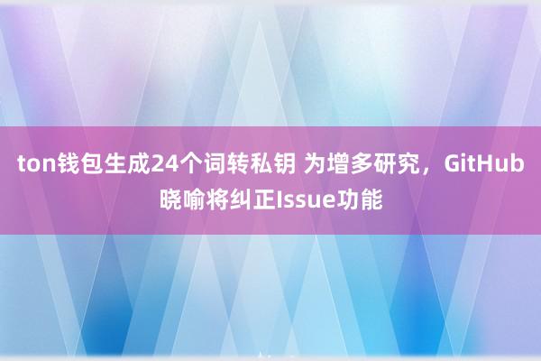 ton钱包生成24个词转私钥 为增多研究，GitHub晓喻将纠正Issue功能