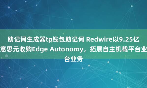 助记词生成器tp钱包助记词 Redwire以9.25亿好意思元收购Edge Autonomy，拓展自主机载平台业务