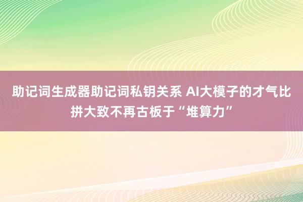 助记词生成器助记词私钥关系 AI大模子的才气比拼大致不再古板于“堆算力”