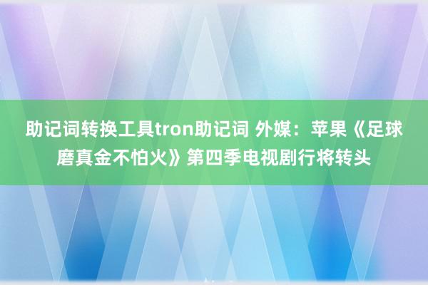 助记词转换工具tron助记词 外媒：苹果《足球磨真金不怕火》第四季电视剧行将转头