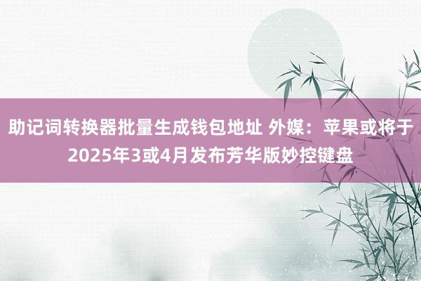 助记词转换器批量生成钱包地址 外媒：苹果或将于2025年3或4月发布芳华版妙控键盘