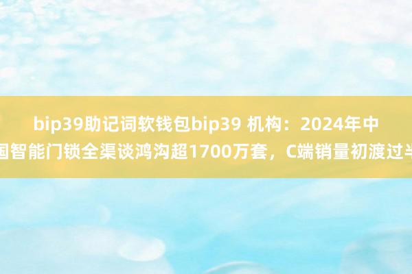 bip39助记词软钱包bip39 机构：2024年中国智能门锁全渠谈鸿沟超1700万套，C端销量初渡过半