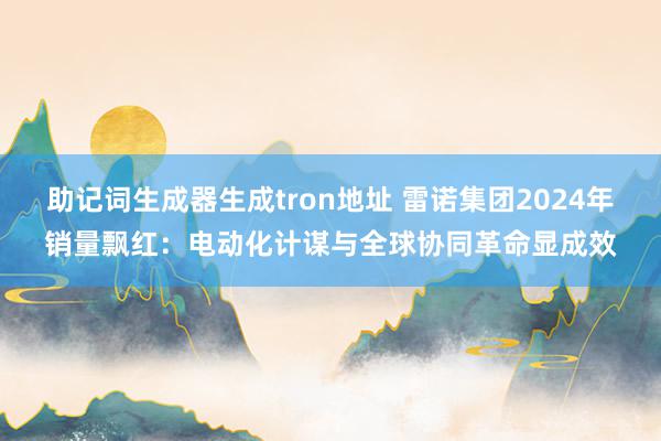 助记词生成器生成tron地址 雷诺集团2024年销量飘红：电动化计谋与全球协同革命显成效