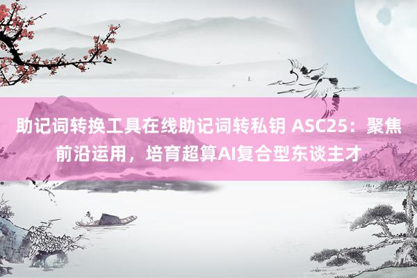 助记词转换工具在线助记词转私钥 ASC25：聚焦前沿运用，培育超算AI复合型东谈主才