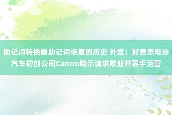 助记词转换器助记词恢复的历史 外媒：好意思电动汽车初创公司Canoo晓示请求歇业并罢手运营