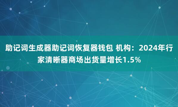 助记词生成器助记词恢复器钱包 机构：2024年行家清晰器商场出货量增长1.5%