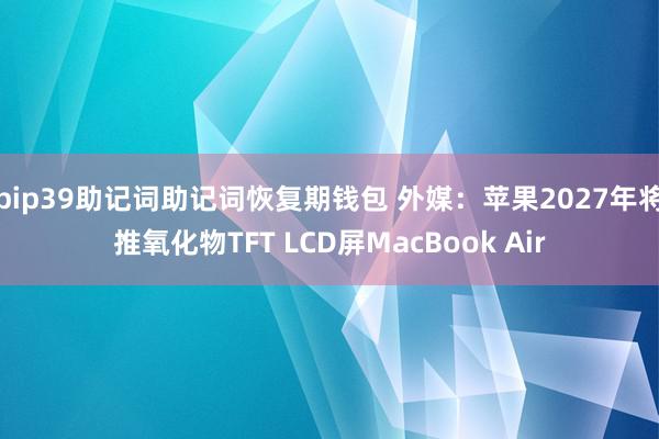 bip39助记词助记词恢复期钱包 外媒：苹果2027年将推氧化物TFT LCD屏MacBook Air