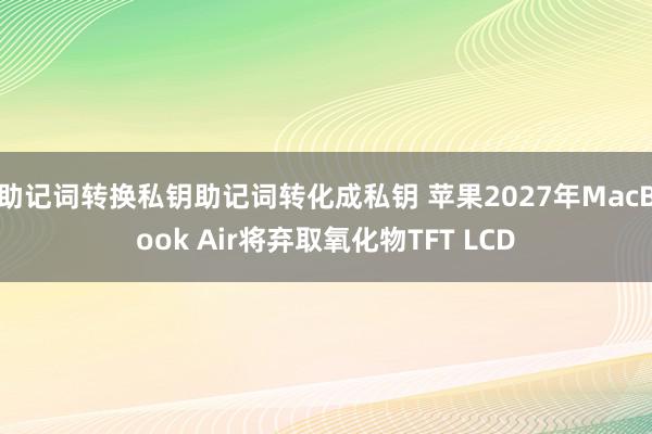 助记词转换私钥助记词转化成私钥 苹果2027年MacBook Air将弃取氧化物TFT LCD