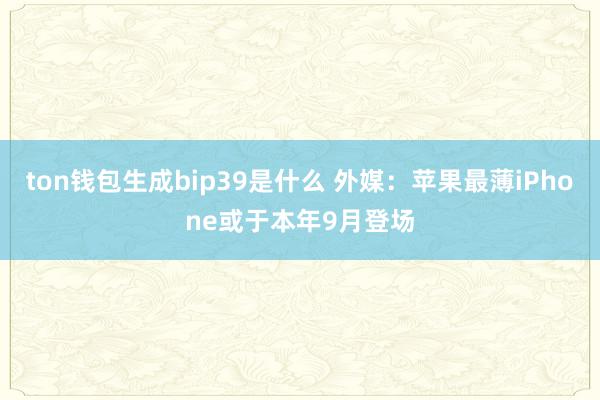 ton钱包生成bip39是什么 外媒：苹果最薄iPhone或于本年9月登场