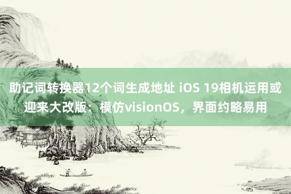 助记词转换器12个词生成地址 iOS 19相机运用或迎来大改版：模仿visionOS，界面约略易用